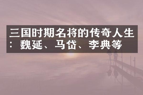 三国时期名将的传奇人生：魏延、马岱、李典等