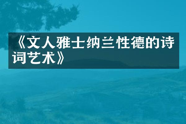 《文人雅士纳兰性德的诗词艺术》