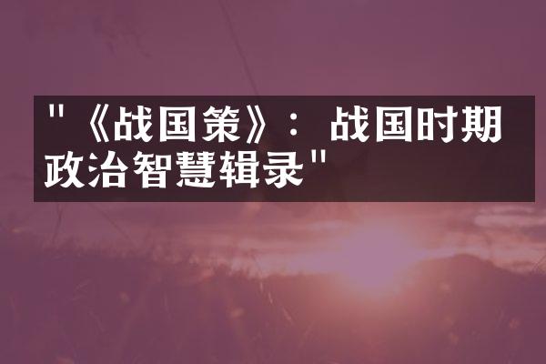 "《战国策》：战国时期的政治智慧辑录"