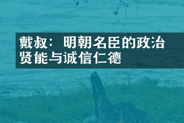 戴叔倫：明朝名臣的政治贤能与诚信仁德
