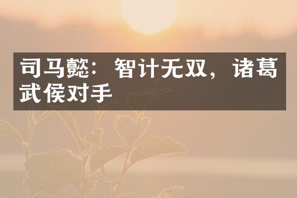 司马懿：智计无双，诸葛武侯对手