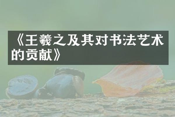《王羲之及其对书法艺术的贡献》