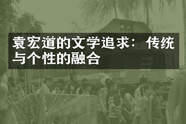 袁宏道的文学追求：传统与个性的融合