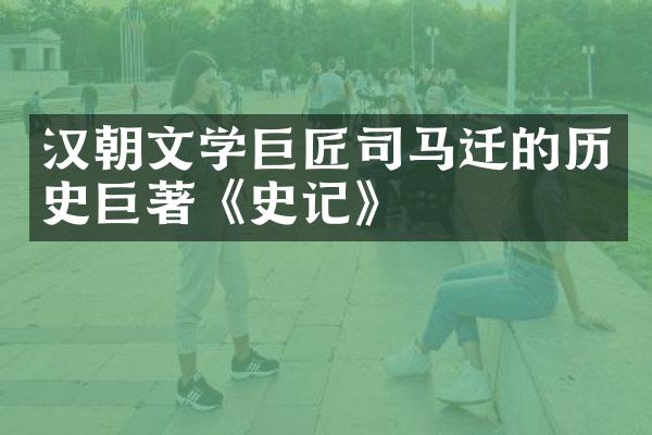 汉朝文学巨匠司马迁的历史巨著《史记》