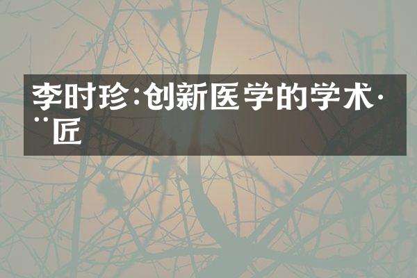李时珍:创新医学的学术巨匠
