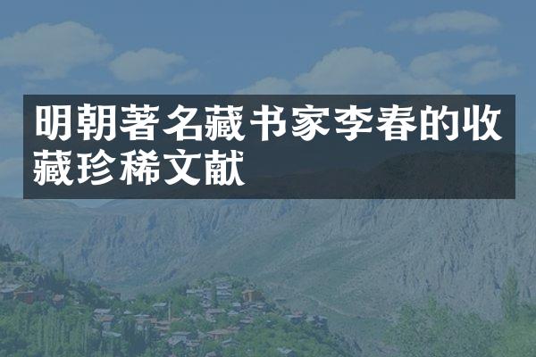 明朝著名藏书家李春的收藏珍稀文献