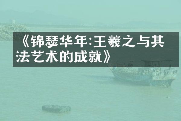 《锦瑟华年:王羲之与其书法艺术的成就》