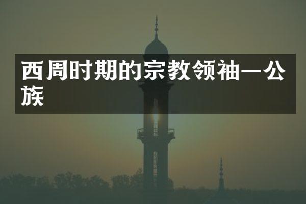 西周时期的宗教领袖&mdash;公族