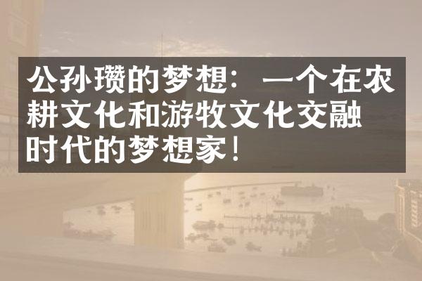 公孙瓒的梦想：一个在农耕文化和游牧文化交融的时代的梦想家！
