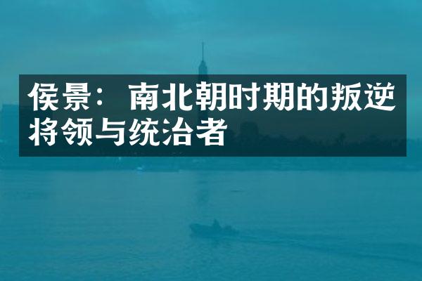 侯景：南北朝时期的叛逆将领与统治者
