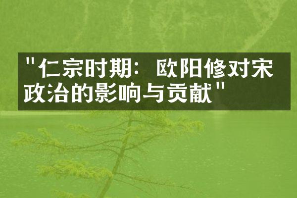 "仁宗时期：欧阳修对宋朝政治的影响与贡献"