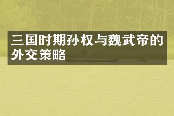 三国时期孙权与魏武帝的外交策略