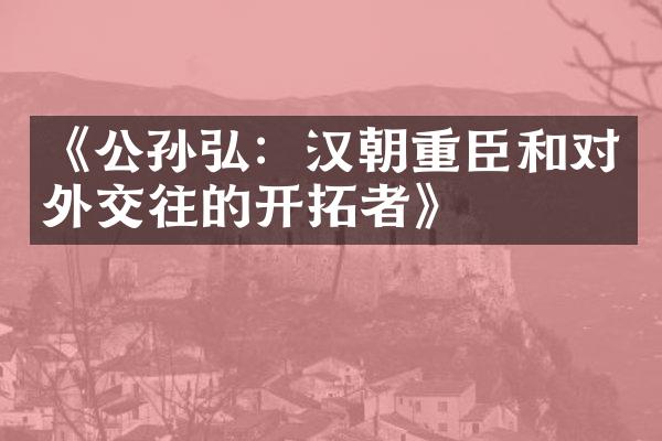 《公孙弘：汉朝重臣和对外交往的开拓者》