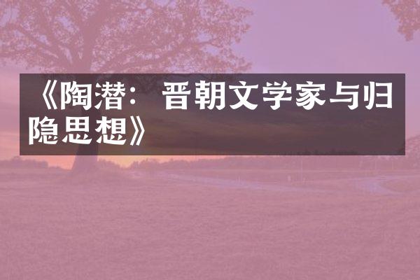《陶潜：晋朝文学家与归隐思想》