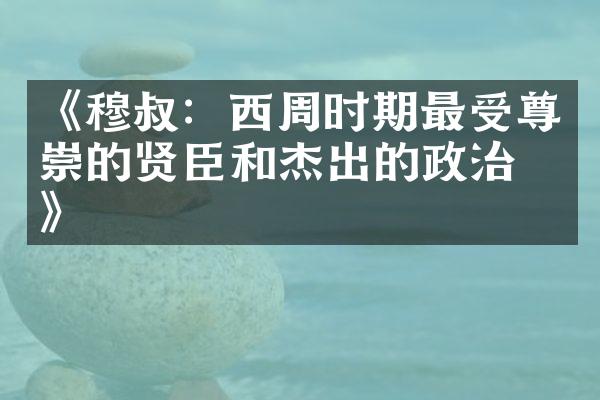 《穆叔：西周时期最受尊崇的贤臣和杰出的政治家》