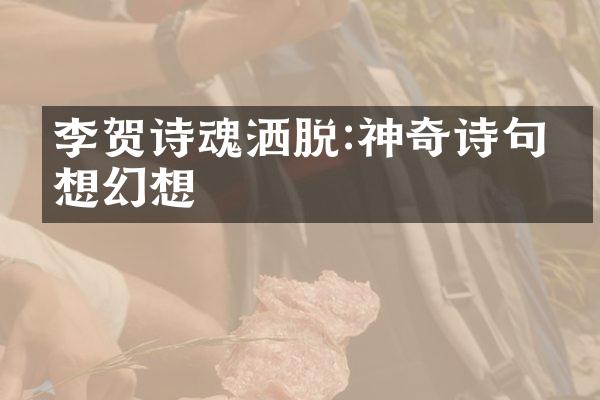 李贺诗魂洒脱:神奇诗句畅想幻想