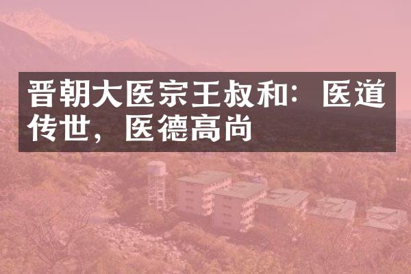 晋朝大医宗王叔和：医道传世，医德高尚