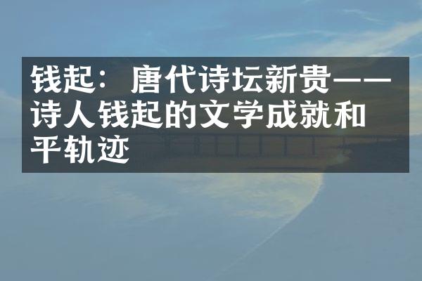 钱起：唐代诗坛新贵&mdash;&mdash;诗人钱起的文学成就和生平轨迹