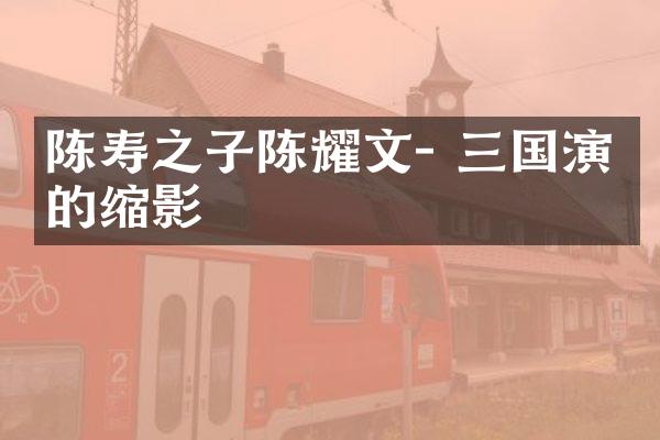 陈寿之子陈耀文- 三国演义的缩影