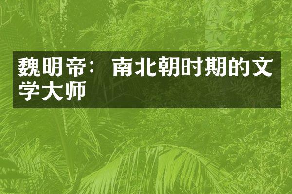 魏明帝：南北朝时期的文学大师