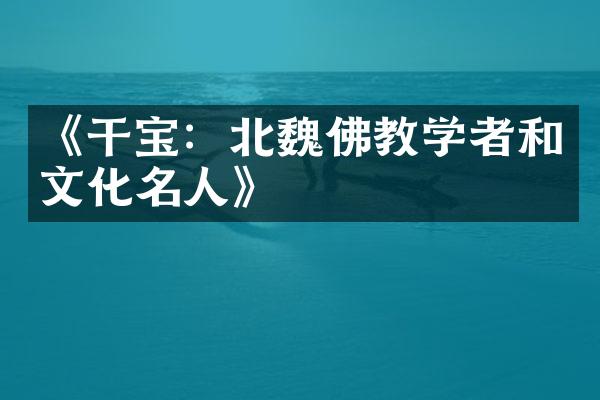 《干宝：北魏佛教学者和文化名人》