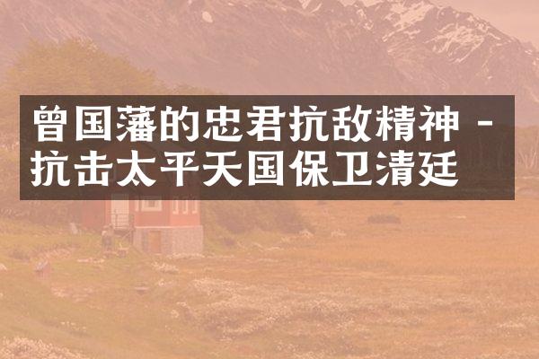曾国藩的忠君抗敌精神 - 抗击太平天国保卫清廷