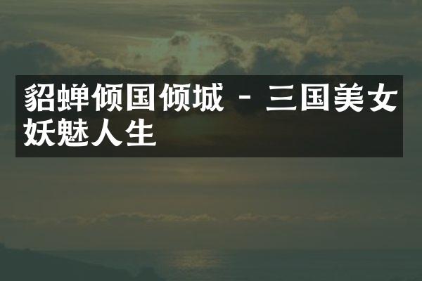 貂蝉倾国倾城 - 三国美女妖魅人生
