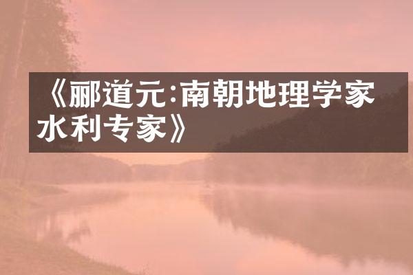 《郦道元:南朝地理学家与水利专家》