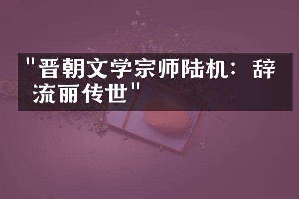"晋朝文学宗师陆机：辞章流丽传世"