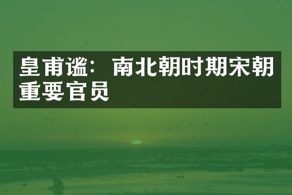 皇甫谧：南北朝时期宋朝重要官员