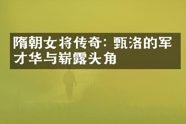 隋朝女将传奇: 甄洛的军事才华与崭露头角