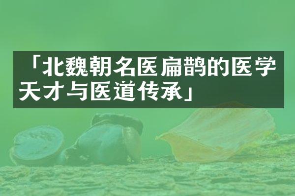 「北魏朝名医扁鹊的医学天才与医道传承」