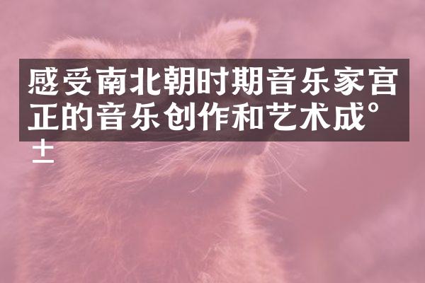 感受南北朝时期音乐家宫正的音乐创作和艺术成就