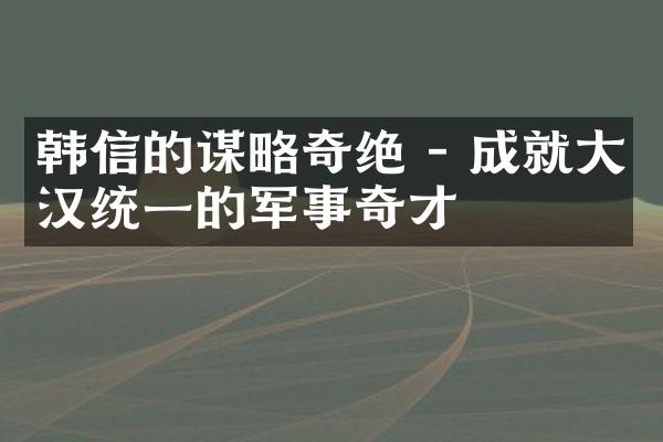 韩信的谋略奇绝 - 成就大汉统一的军事奇才
