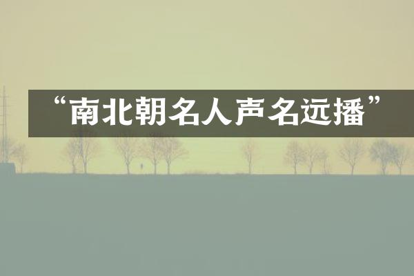 &ldquo;南北朝名人声名远播&rdquo;