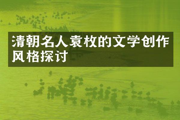 清朝名人袁枚的文学创作风格探讨
