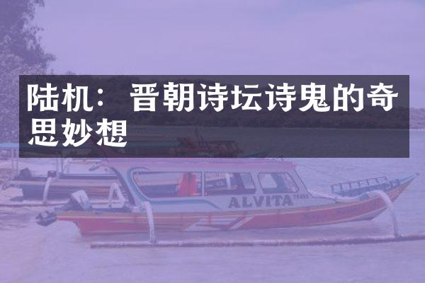 陆机：晋朝诗坛诗鬼的奇思妙想