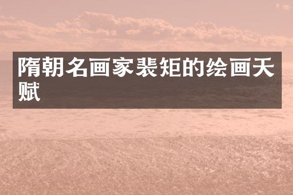 隋朝名画家裴矩的绘画天赋