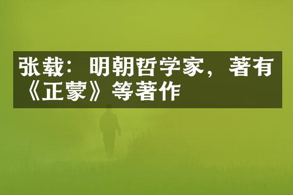 张载：明朝哲学家，著有《正蒙》等著作