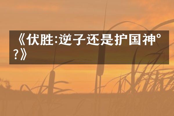 《伏胜:逆子还是护国神将?》