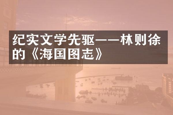 纪实文学先驱&mdash;&mdash;林则徐的《海国图志》