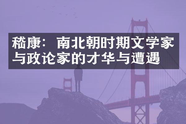 嵇康：南北朝时期文学家与政论家的才华与遭遇