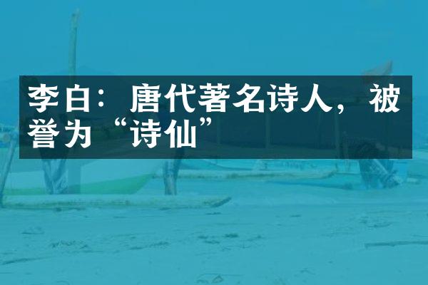 李白：唐代著名诗人，被誉为&ldquo;诗仙&rdquo;