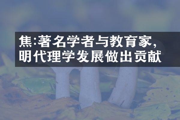 焦竑:著名学者与教育家,为明代理学发展做出贡献