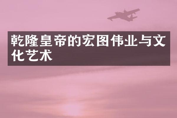乾隆皇帝的宏图伟业与文化艺术