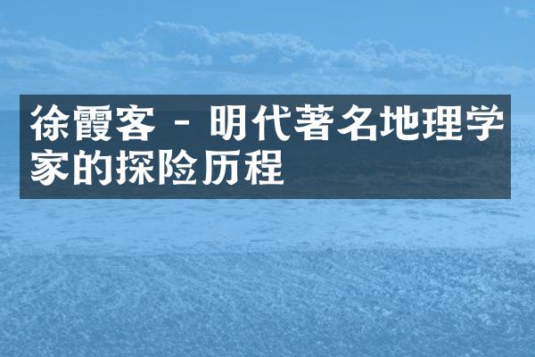 徐霞客 - 明代著名地理学家的探险历程