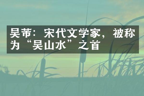 吴芾：宋代文学家，被称为&ldquo;吴山水&rdquo;之首