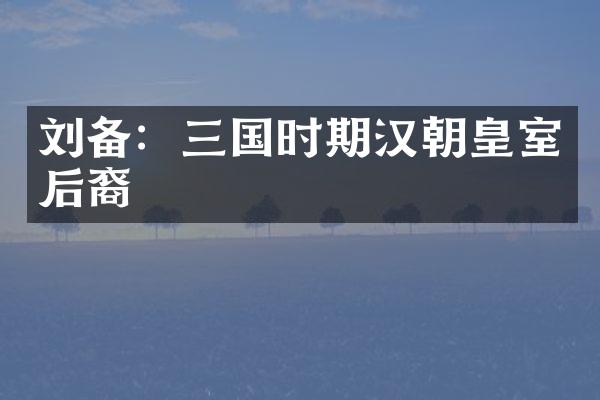 刘备：三国时期汉朝皇室后裔