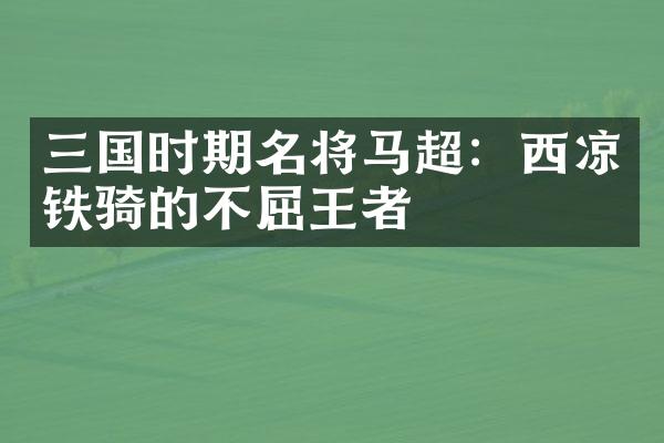 三国时期名将马超：西凉铁骑的不屈王者