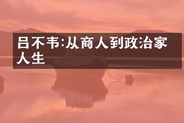 吕不韦:从商人到政治家的人生